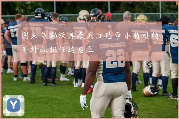 国米与勒沃库森关注巴萨小将福特可外租担任边后卫