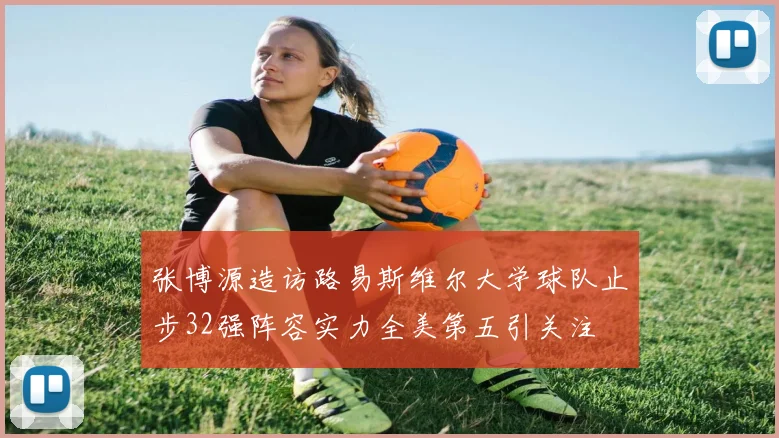 张博源造访路易斯维尔大学球队止步32强阵容实力全美第五引关注