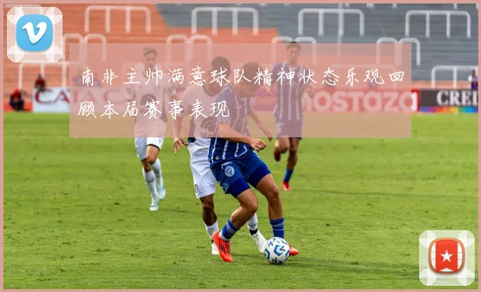 南非主帅满意球队精神状态乐观回顾本届赛事表现