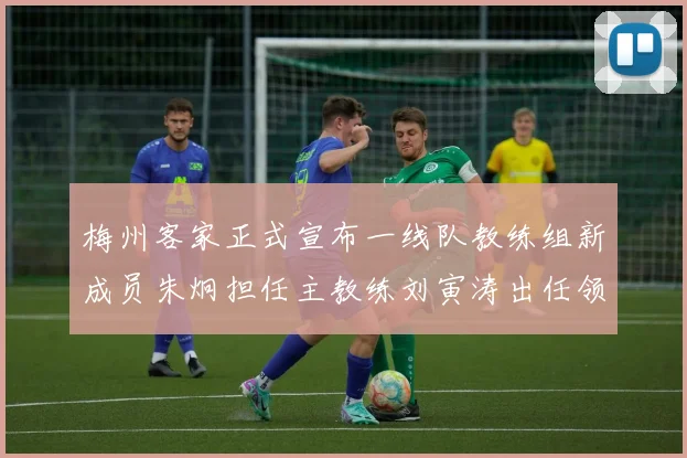 梅州客家正式宣布一线队教练组新成员朱炯担任主教练刘寅涛出任领队