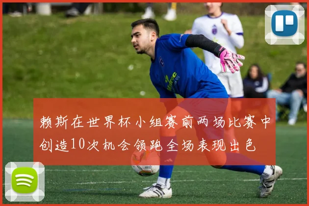 赖斯在世界杯小组赛前两场比赛中创造10次机会领跑全场表现出色