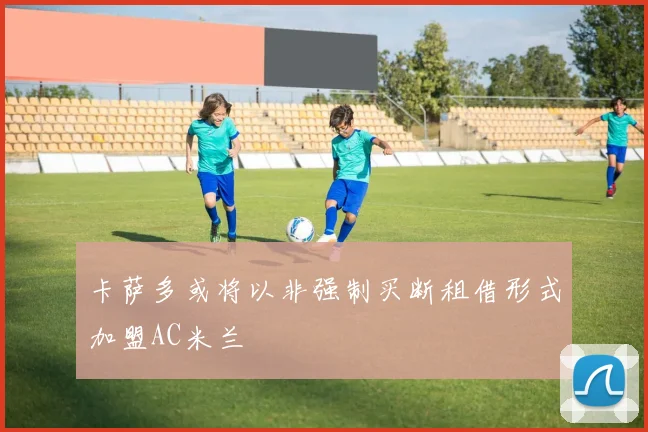 卡萨多或将以非强制买断租借形式加盟AC米兰