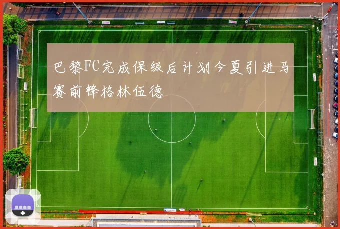 巴黎FC完成保级后计划今夏引进马赛前锋格林伍德