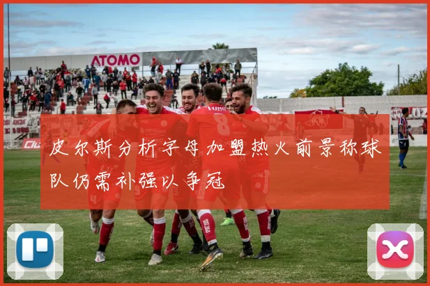 皮尔斯分析字母加盟热火前景称球队仍需补强以争冠