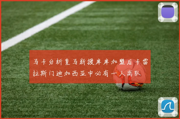 马卡分析皇马新援库库加盟后卡雷拉斯门迪加西亚中必有一人离队