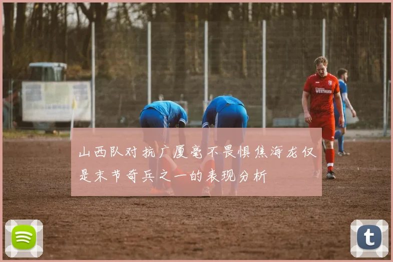 山西队对抗广厦毫不畏惧焦海龙仅是末节奇兵之一的表现分析