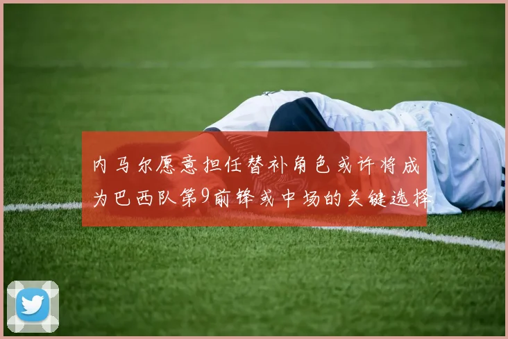 内马尔愿意担任替补角色或许将成为巴西队第9前锋或中场的关键选择
