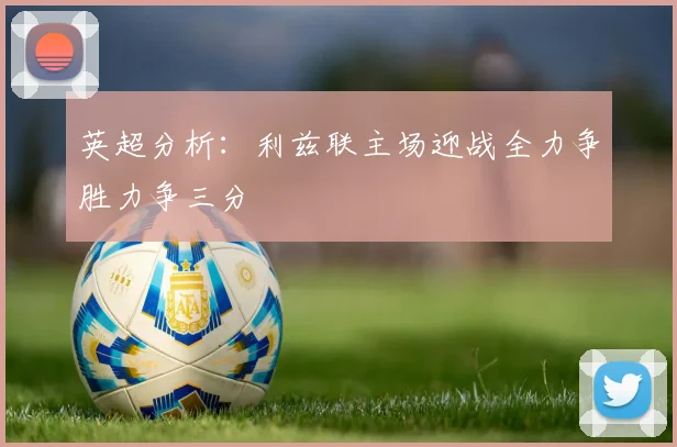 英超分析：利兹联主场迎战全力争胜力争三分
