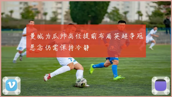 曼城为瓜帅离任提前布局英超争冠悬念仍需保持冷静