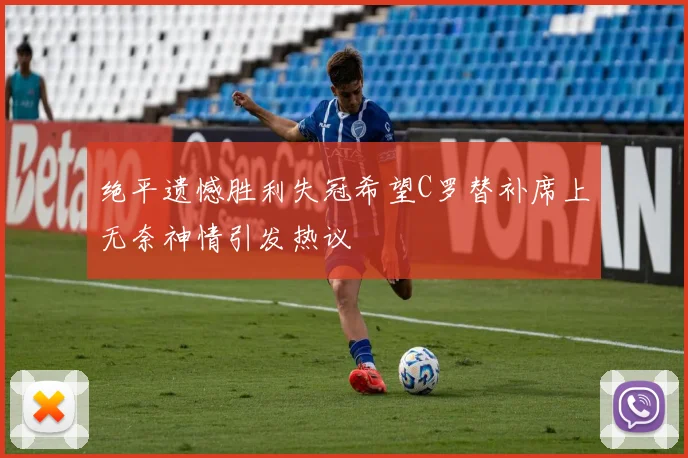 绝平遗憾胜利失冠希望C罗替补席上无奈神情引发热议