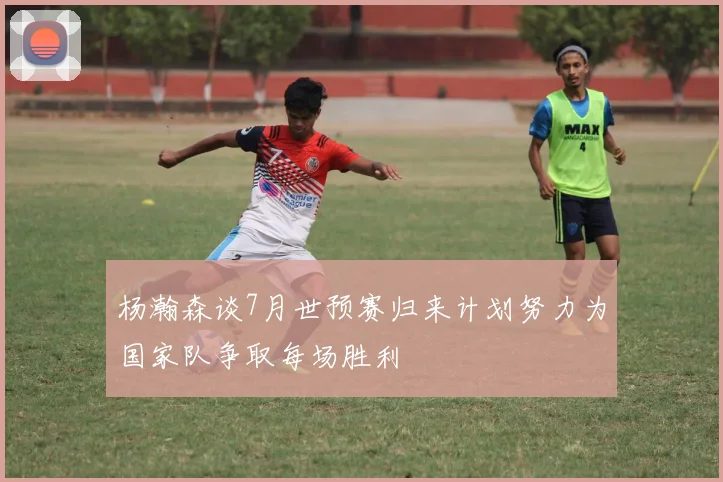 杨瀚森谈7月世预赛归来计划努力为国家队争取每场胜利