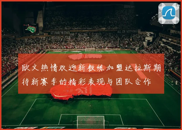欧文热情欢迎新教练加盟达拉斯期待新赛季的精彩表现与团队合作