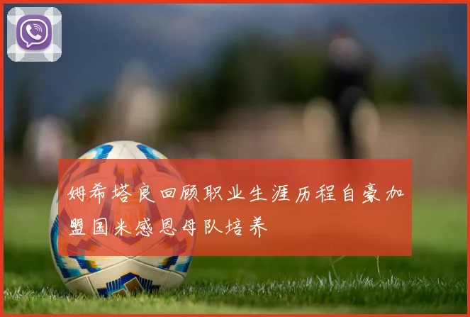 姆希塔良回顾职业生涯历程自豪加盟国米感恩母队培养