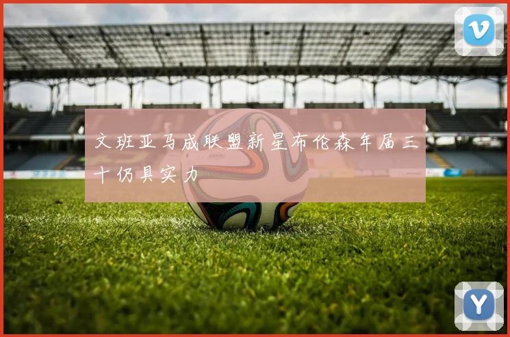 文班亚马成联盟新星布伦森年届三十仍具实力