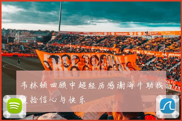 韦林顿回顾中超经历感谢海牛助我重拾信心与快乐